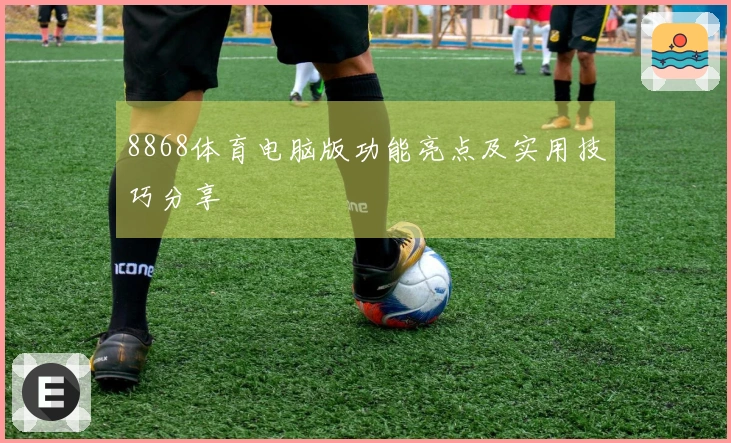 8868体育电脑版功能亮点及实用技巧分享