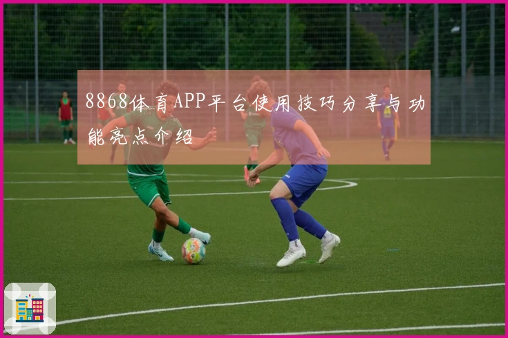 8868体育APP平台使用技巧分享与功能亮点介绍