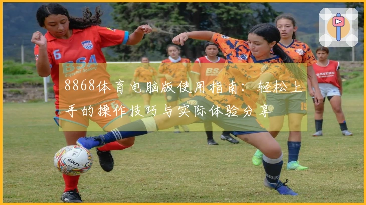 8868体育电脑版使用指南：轻松上手的操作技巧与实际体验分享