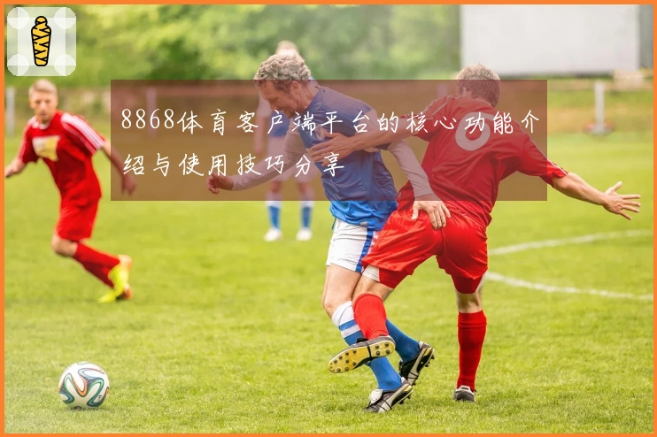 8868体育客户端平台的核心功能介绍与使用技巧分享