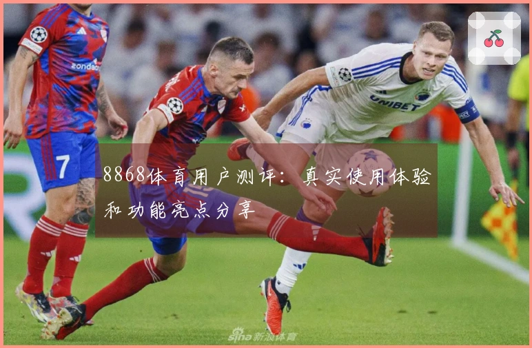8868体育用户测评：真实使用体验和功能亮点分享