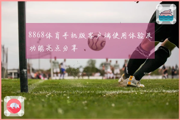8868体育手机版客户端使用体验及功能亮点分享