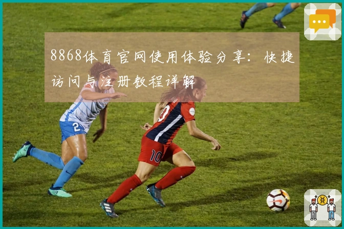 8868体育官网使用体验分享：快捷访问与注册教程详解