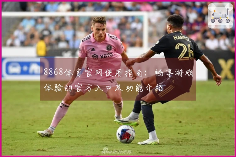 8868体育官网使用指南：畅享游戏体验的官方入口及功能介绍