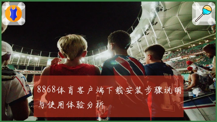 8868体育客户端下载安装步骤说明与使用体验分析