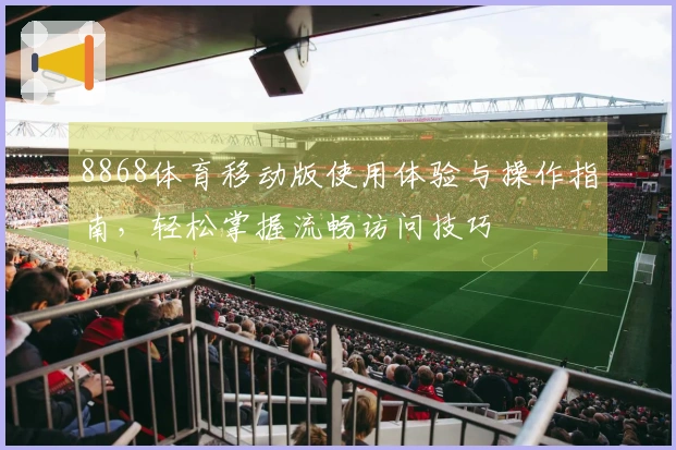 8868体育移动版使用体验与操作指南，轻松掌握流畅访问技巧