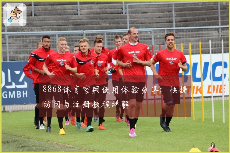 8868体育官网使用体验分享：快捷访问与注册教程详解