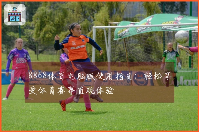 8868体育电脑版使用指南：轻松享受体育赛事直观体验