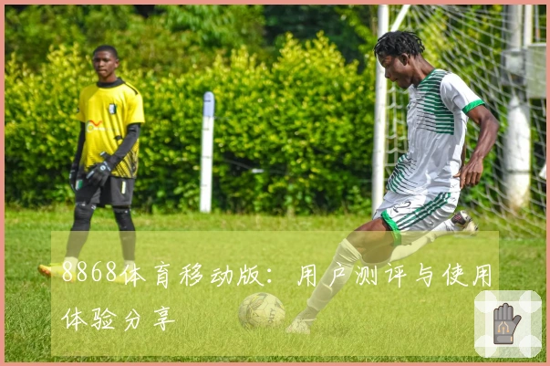 8868体育移动版：用户测评与使用体验分享