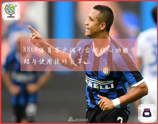 8868体育客户端平台的核心功能介绍与使用技巧分享