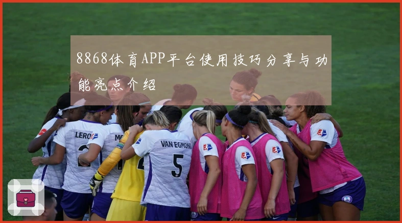 8868体育APP平台使用技巧分享与功能亮点介绍