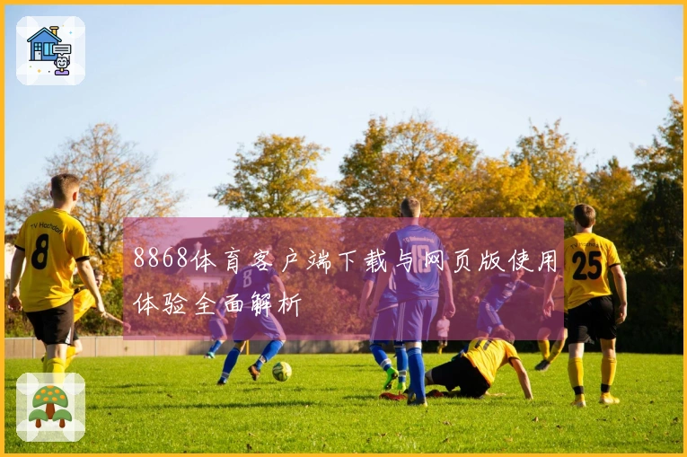8868体育客户端下载与网页版使用体验全面解析